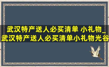 武汉特产送人必买清单 小礼物_武汉特产送人必买清单小礼物光谷